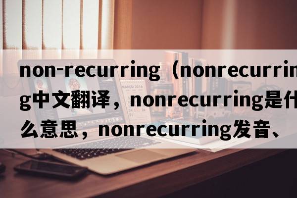 non-recurring（nonrecurring中文翻譯，nonrecurring是什么意思，nonrecurring發(fā)音、用法及例句）