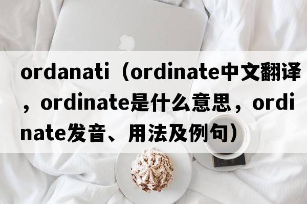 ordanati（ordinate中文翻譯，ordinate是什么意思，ordinate發(fā)音、用法及例句）