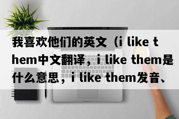 我喜歡他們的英文（i like them中文翻譯，i like them是什么意思，i like them發(fā)音、用法及例句）