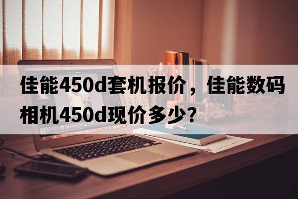 佳能450d套機(jī)報價，佳能數(shù)碼相機(jī)450D現(xiàn)價多少？