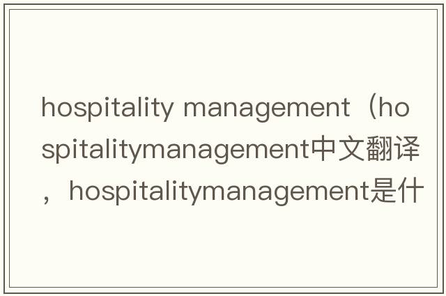 hospitality management（hospitalitymanagement中文翻譯，hospitalitymanagement是什么意思，hospitalitymanagement發(fā)音、