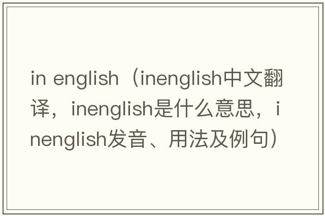 in english（inenglish中文翻譯，inenglish是什么意思，inenglish發(fā)音、用法及例句）