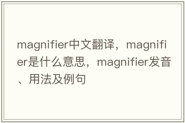 magnifier中文翻譯，magnifier是什么意思，magnifier發(fā)音、用法及例句