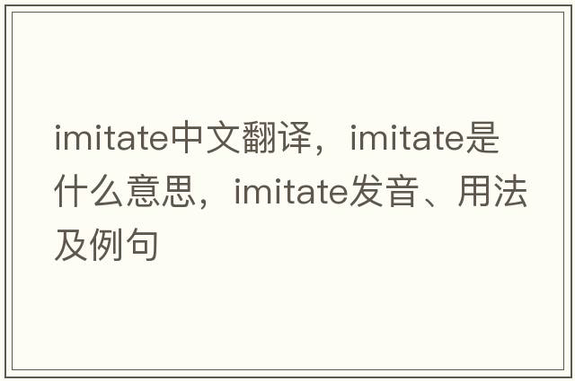 imitate中文翻譯，imitate是什么意思，imitate發(fā)音、用法及例句