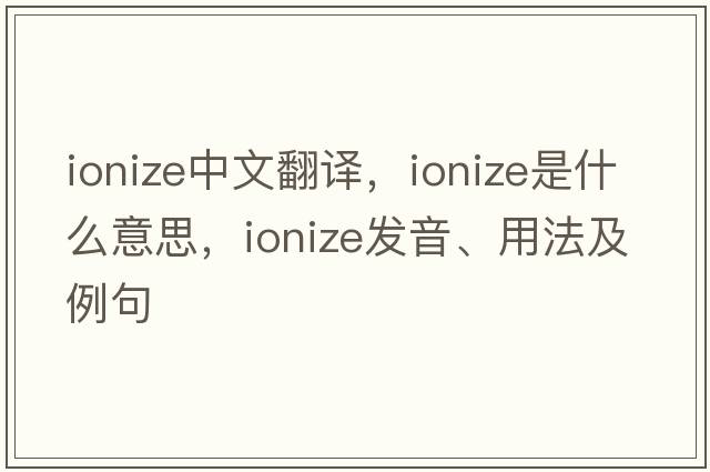 ionize中文翻譯，ionize是什么意思，ionize發(fā)音、用法及例句