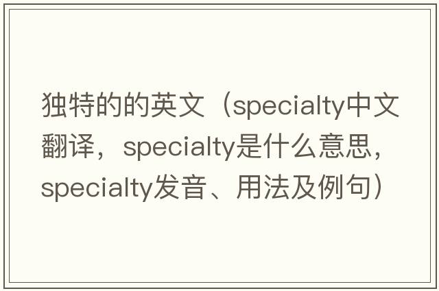 獨(dú)特的的英文（specialty中文翻譯，specialty是什么意思，specialty發(fā)音、用法及例句）