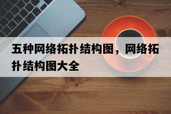 五種網(wǎng)絡(luò)拓?fù)浣Y(jié)構(gòu)圖，網(wǎng)絡(luò)拓?fù)浣Y(jié)構(gòu)圖大全