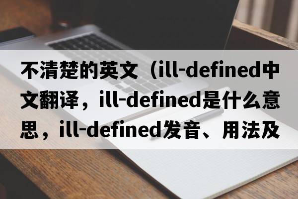 不清楚的英文（ill-defined中文翻譯，ill-defined是什么意思，ill-defined發(fā)音、用法及例句）