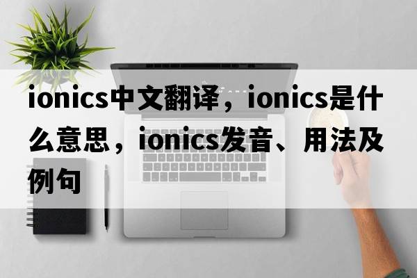 ionics中文翻譯，ionics是什么意思，ionics發(fā)音、用法及例句
