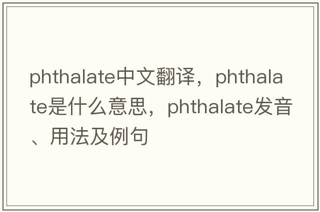phthalate中文翻譯，phthalate是什么意思，phthalate發(fā)音、用法及例句