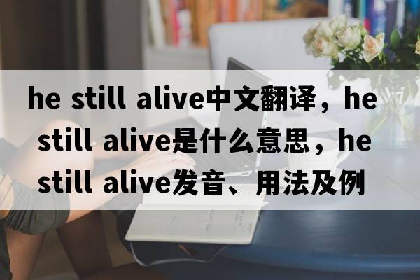 he still alive中文翻譯，he still alive是什么意思，he still alive發(fā)音、用法及例句