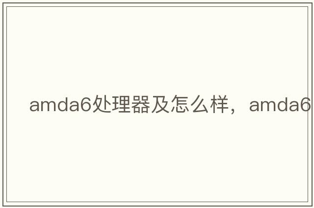 AMDA6處理器及怎么樣，amda6