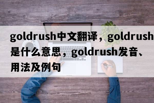 goldrush中文翻譯，goldrush是什么意思，goldrush發(fā)音、用法及例句