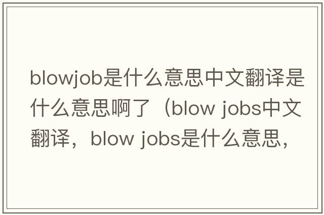 blowjob是什么意思中文翻譯是什么意思啊了（blow jobs中文翻譯，blow jobs是什么意思，blow jobs發(fā)音、用法及例句）