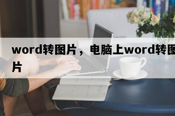 word轉(zhuǎn)圖片，電腦上word轉(zhuǎn)圖片