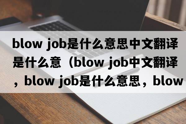 blow job是什么意思中文翻譯是什么意（blow job中文翻譯，blow job是什么意思，blow job發(fā)音、用法及例句）