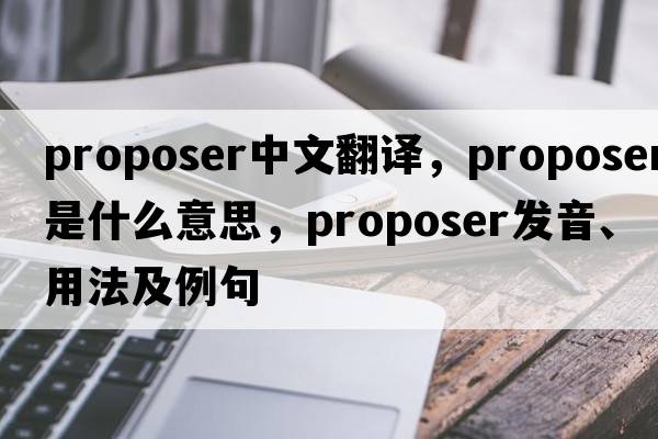 proposer中文翻譯，proposer是什么意思，proposer發(fā)音、用法及例句