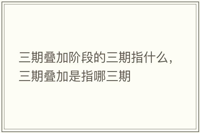 三期疊加階段的三期指什么，三期疊加是指哪三期