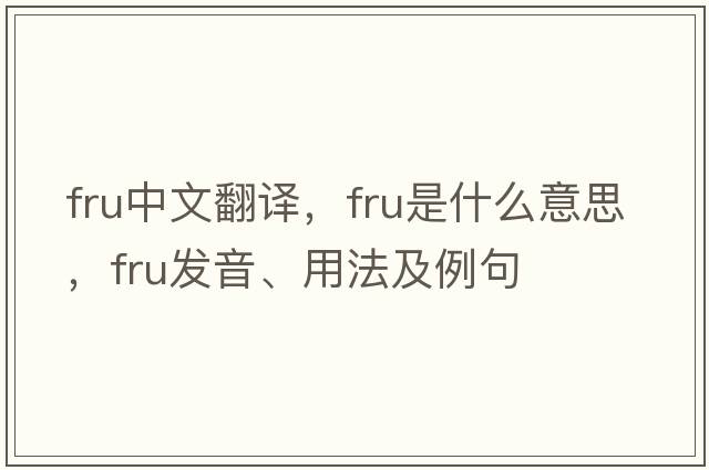 fru中文翻譯，fru是什么意思，fru發(fā)音、用法及例句