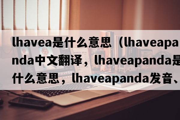 lhavea是什么意思（lhaveapanda中文翻譯，lhaveapanda是什么意思，lhaveapanda發(fā)音、用法及例句）