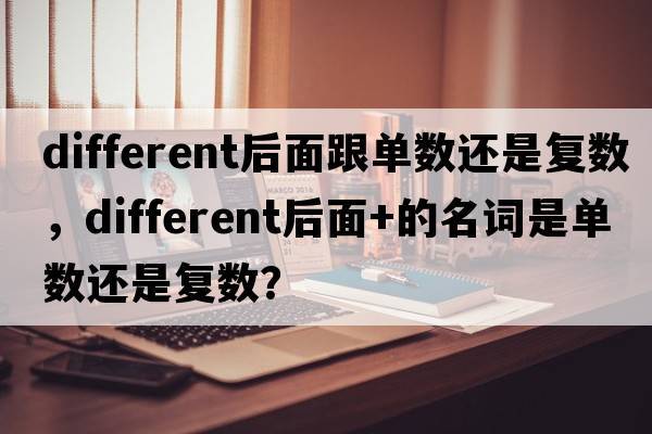 different后面跟單數(shù)還是復(fù)數(shù)，different后面+的名詞是單數(shù)還是復(fù)數(shù)？