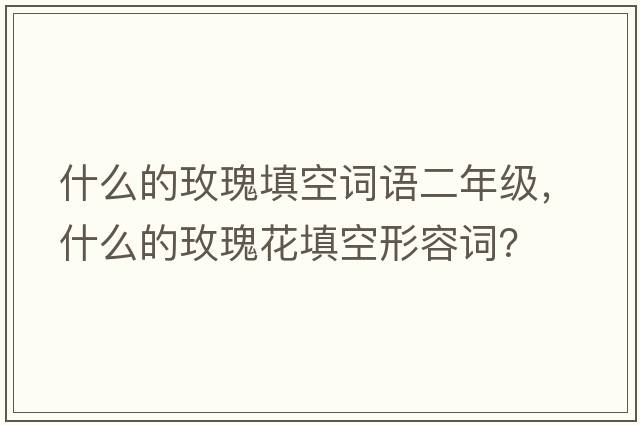 什么的玫瑰填空詞語二年級，什么的玫瑰花填空形容詞？