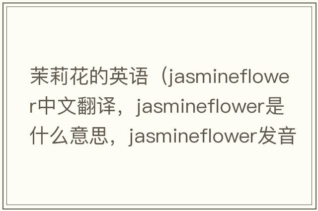 茉莉花的英語（jasmineflower中文翻譯，jasmineflower是什么意思，jasmineflower發(fā)音、用法及例句）