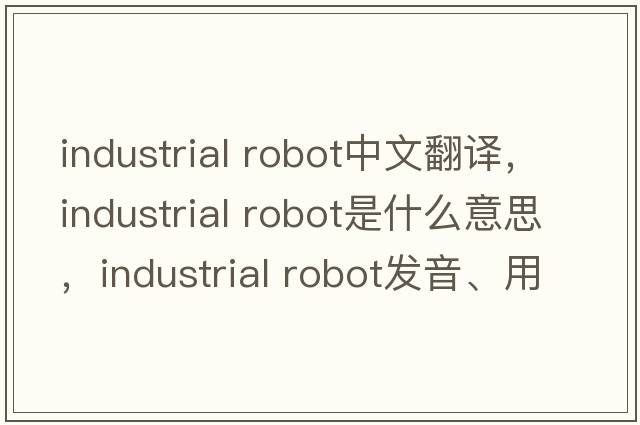 industrial robot中文翻譯，industrial robot是什么意思，industrial robot發(fā)音、用法及例句