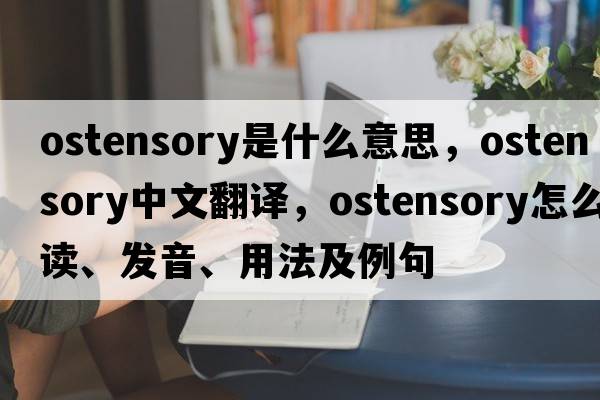 ostensory是什么意思，ostensory中文翻譯，ostensory怎么讀、發(fā)音、用法及例句