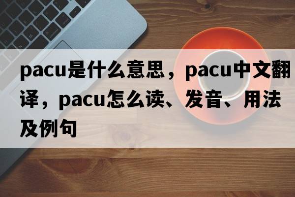 PACU是什么意思，PACU中文翻譯，PACU怎么讀、發(fā)音、用法及例句