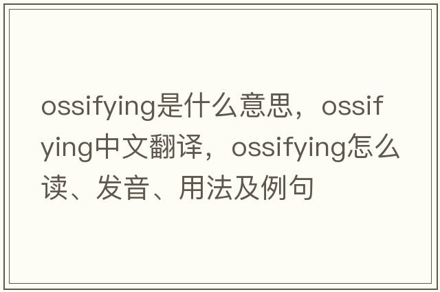 ossifying是什么意思，ossifying中文翻譯，ossifying怎么讀、發(fā)音、用法及例句