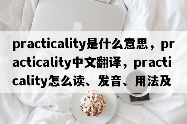 practicality是什么意思，practicality中文翻譯，practicality怎么讀、發(fā)音、用法及例句