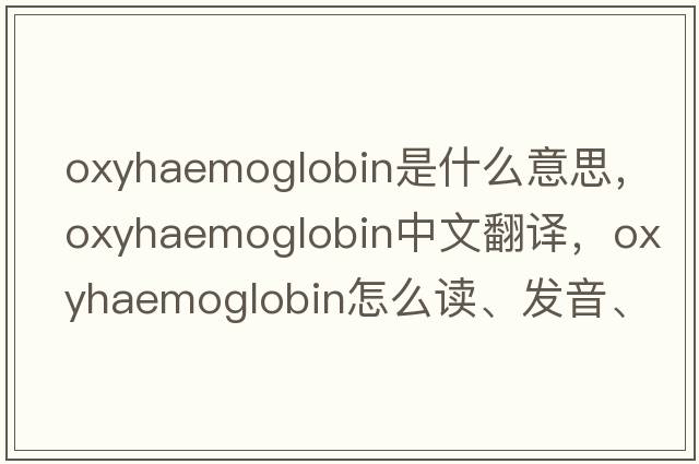 oxyhaemoglobin是什么意思，oxyhaemoglobin中文翻譯，oxyhaemoglobin怎么讀、發(fā)音、用法及例句