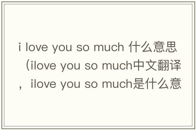 i love you so much 什么意思（ilove you so much中文翻譯，ilove you so much是什么意思，ilove you so much發(fā)音、用法及例句）