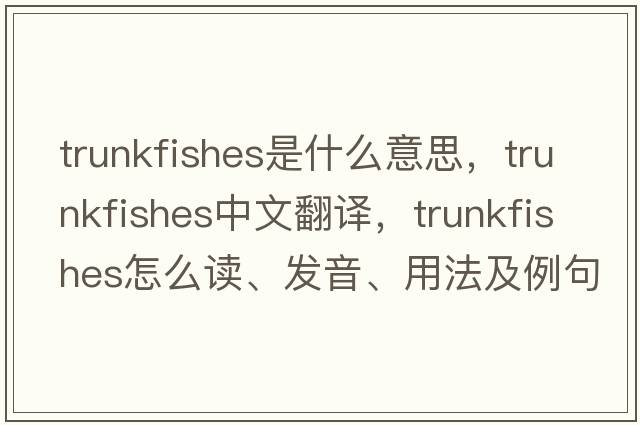 trunkfishes是什么意思，trunkfishes中文翻譯，trunkfishes怎么讀、發(fā)音、用法及例句