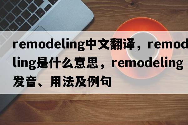 remodeling中文翻譯，remodeling是什么意思，remodeling發(fā)音、用法及例句
