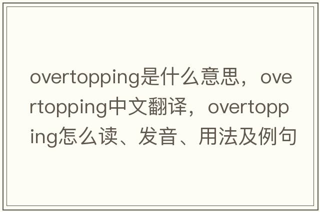 overtopping是什么意思，overtopping中文翻譯，overtopping怎么讀、發(fā)音、用法及例句