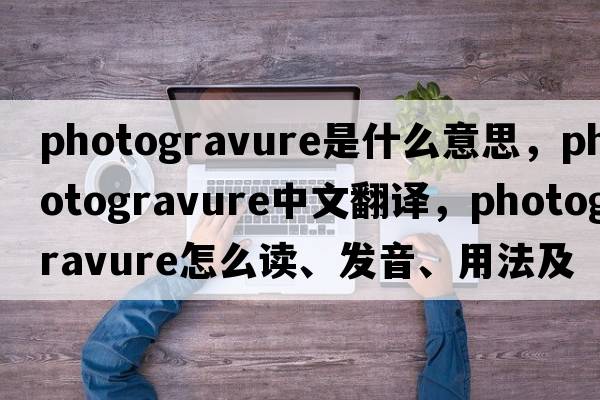 photogravure是什么意思，photogravure中文翻譯，photogravure怎么讀、發(fā)音、用法及例句