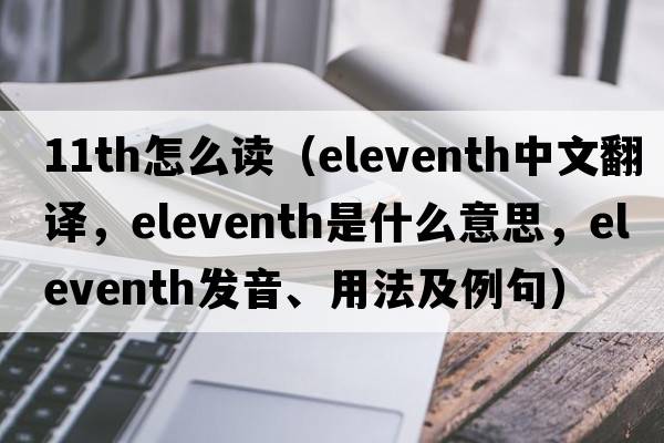 11th怎么讀（eleventh中文翻譯，eleventh是什么意思，eleventh發(fā)音、用法及例句）