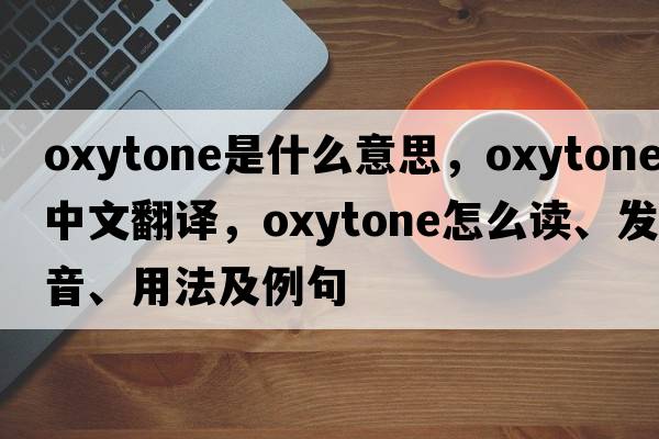 oxytone是什么意思，oxytone中文翻譯，oxytone怎么讀、發(fā)音、用法及例句