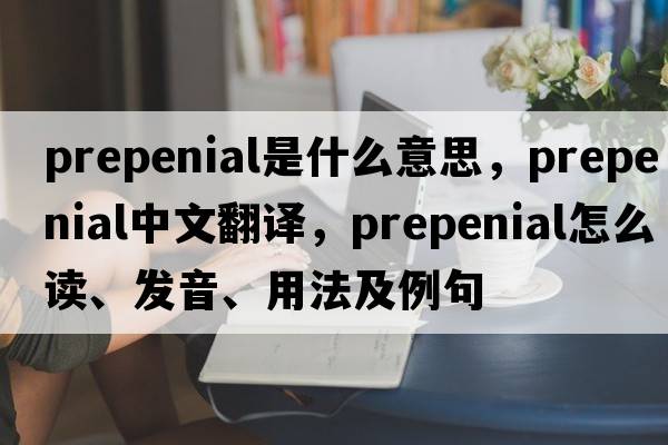 prepenial是什么意思，prepenial中文翻譯，prepenial怎么讀、發(fā)音、用法及例句