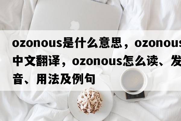 ozonous是什么意思，ozonous中文翻譯，ozonous怎么讀、發(fā)音、用法及例句
