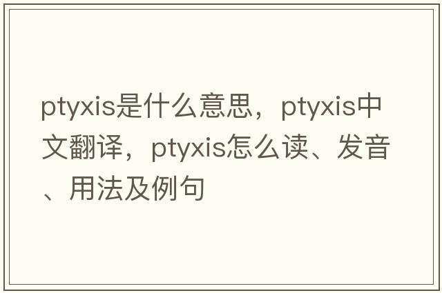 ptyxis是什么意思，ptyxis中文翻譯，ptyxis怎么讀、發(fā)音、用法及例句