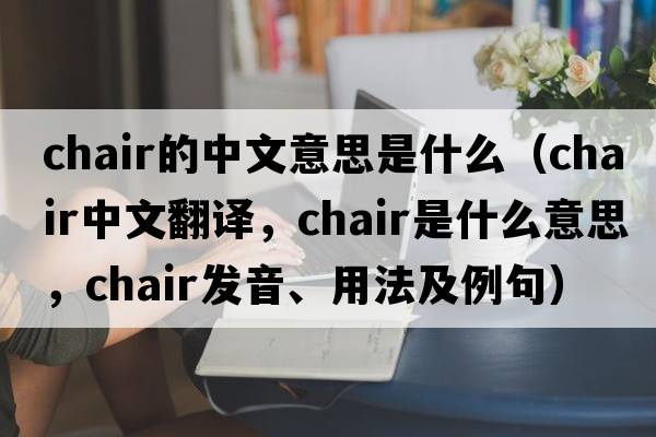 chair的中文意思是什么（chair中文翻譯，chair是什么意思，chair發(fā)音、用法及例句）
