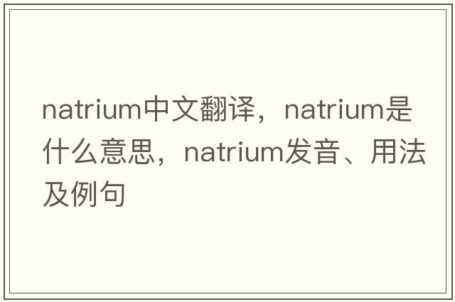 natrium中文翻譯，natrium是什么意思，natrium發(fā)音、用法及例句