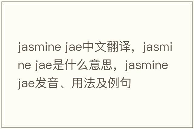 jasmine jae中文翻譯，jasmine jae是什么意思，jasmine jae發(fā)音、用法及例句