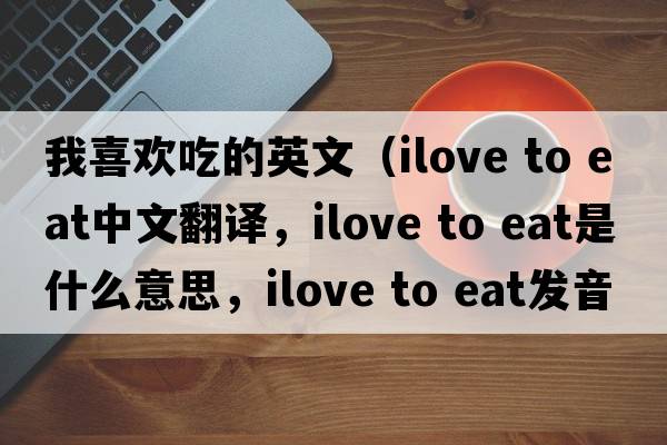 我喜歡吃的英文（ilove to eat中文翻譯，ilove to eat是什么意思，ilove to eat發(fā)音、用法及例句）