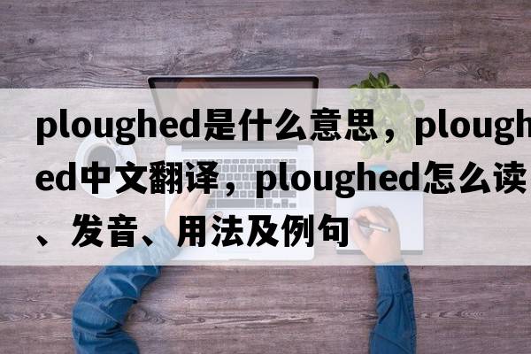 ploughed是什么意思，ploughed中文翻譯，ploughed怎么讀、發(fā)音、用法及例句