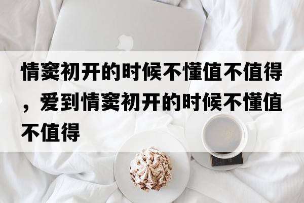 情竇初開的時候不懂值不值得，愛到情竇初開的時候不懂值不值得