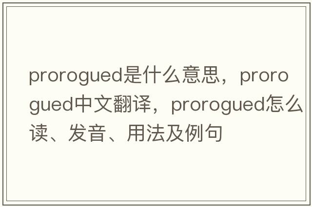 prorogued是什么意思，prorogued中文翻譯，prorogued怎么讀、發(fā)音、用法及例句